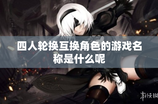 四人轮换互换角色的游戏名称是什么呢