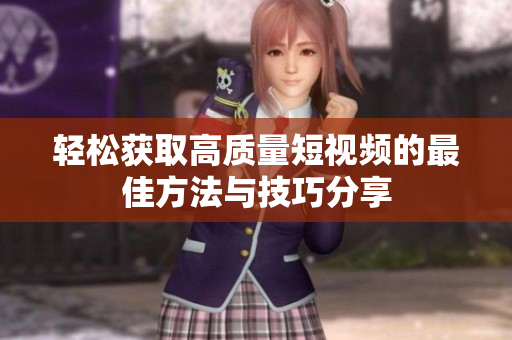 轻松获取高质量短视频的最佳方法与技巧分享
