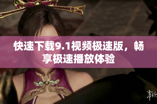 快速下载9.1视频极速版，畅享极速播放体验