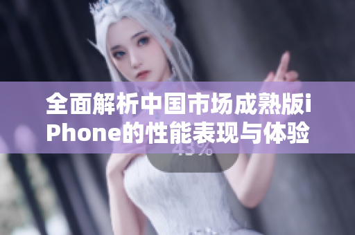 全面解析中国市场成熟版iPhone的性能表现与体验