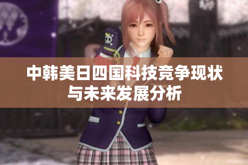 中韩美日四国科技竞争现状与未来发展分析
