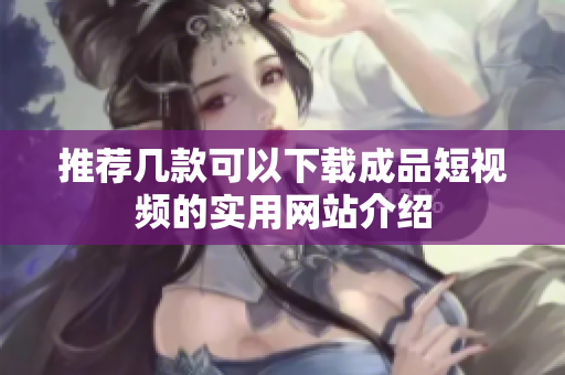 推荐几款可以下载成品短视频的实用网站介绍
