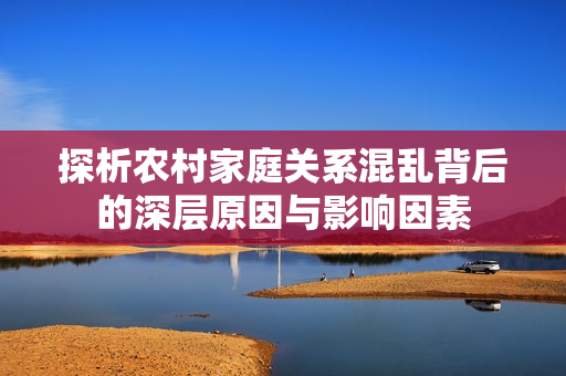 探析农村家庭关系混乱背后的深层原因与影响因素