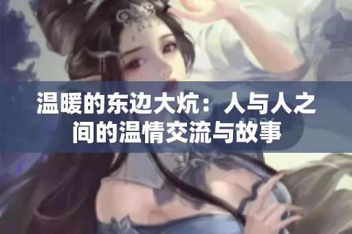 温暖的东边大炕：人与人之间的温情交流与故事