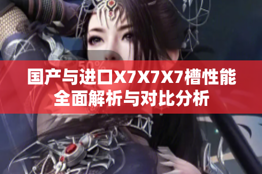 国产与进口X7X7X7槽性能全面解析与对比分析