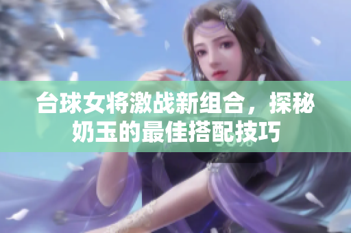 台球女将激战新组合，探秘奶玉的最佳搭配技巧
