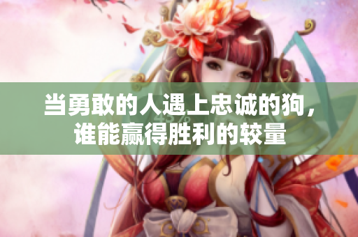 当勇敢的人遇上忠诚的狗，谁能赢得胜利的较量