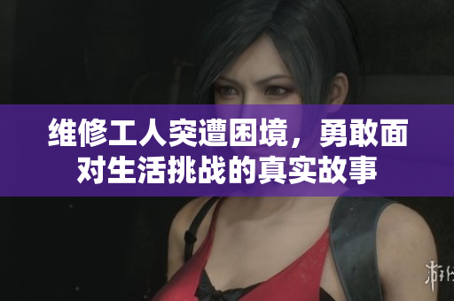 维修工人突遭困境，勇敢面对生活挑战的真实故事