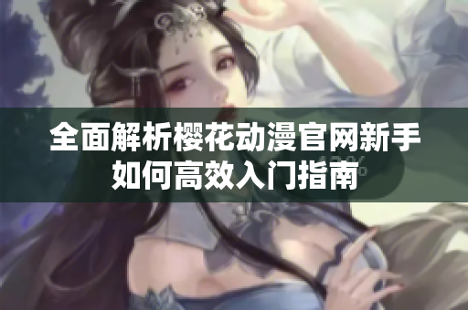 全面解析樱花动漫官网新手如何高效入门指南