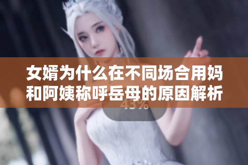 女婿为什么在不同场合用妈和阿姨称呼岳母的原因解析