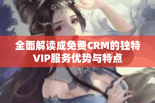 全面解读成免费CRM的独特VIP服务优势与特点