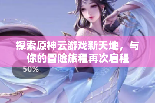 探索原神云游戏新天地，与你的冒险旅程再次启程