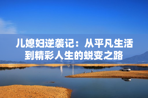 儿媳妇逆袭记：从平凡生活到精彩人生的蜕变之路