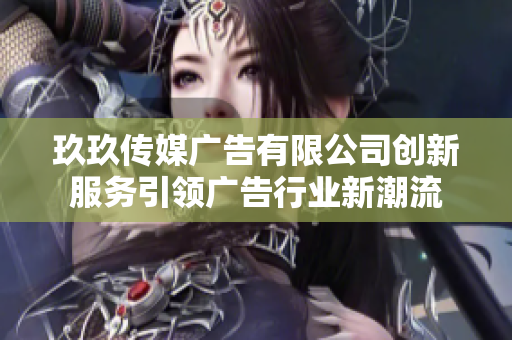 玖玖传媒广告有限公司创新服务引领广告行业新潮流