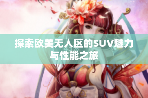探索欧美无人区的SUV魅力与性能之旅
