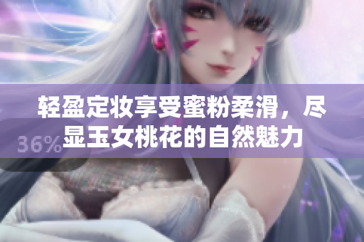 轻盈定妆享受蜜粉柔滑，尽显玉女桃花的自然魅力