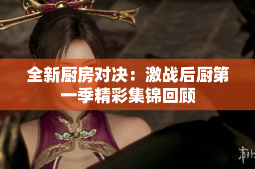 全新厨房对决：激战后厨第一季精彩集锦回顾