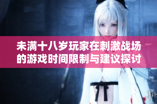 未满十八岁玩家在刺激战场的游戏时间限制与建议探讨