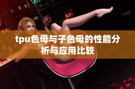 tpu色母与子色母的性能分析与应用比较