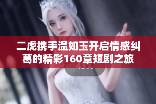 二虎携手温如玉开启情感纠葛的精彩160章短剧之旅