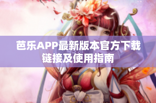芭乐APP最新版本官方下载链接及使用指南