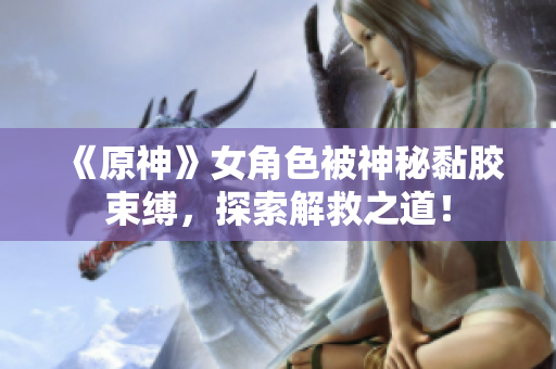 《原神》女角色被神秘黏胶束缚，探索解救之道！