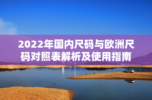 2022年国内尺码与欧洲尺码对照表解析及使用指南