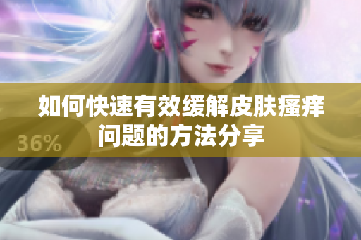 如何快速有效缓解皮肤瘙痒问题的方法分享