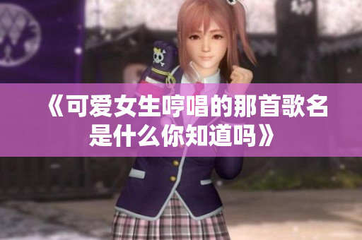《可爱女生哼唱的那首歌名是什么你知道吗》