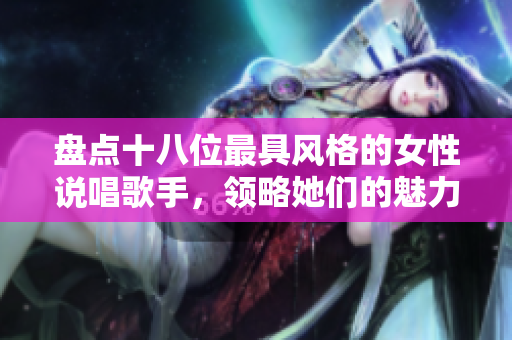 盘点十八位最具风格的女性说唱歌手，领略她们的魅力与才华