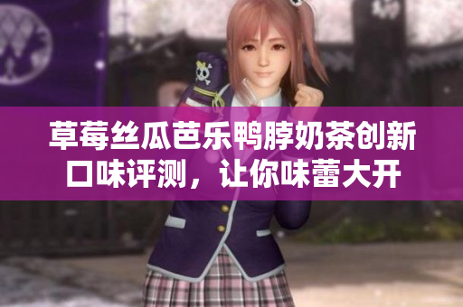 草莓丝瓜芭乐鸭脖奶茶创新口味评测，让你味蕾大开