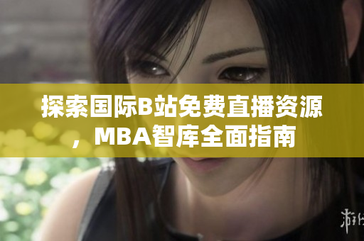 探索国际B站免费直播资源，MBA智库全面指南