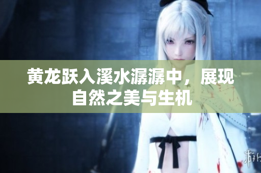 黄龙跃入溪水潺潺中，展现自然之美与生机