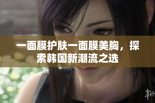 一面膜护肤一面膜美胸，探索韩国新潮流之选