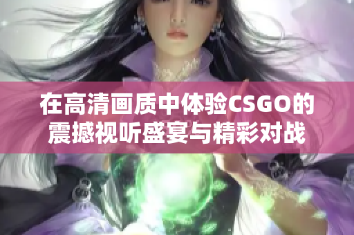 在高清画质中体验CSGO的震撼视听盛宴与精彩对战