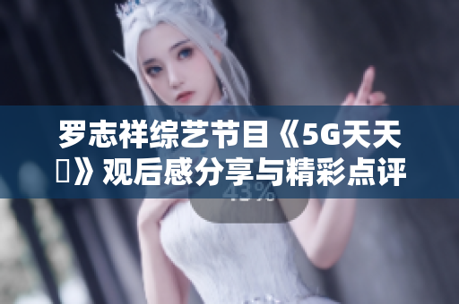 罗志祥综艺节目《5G天天奭》观后感分享与精彩点评