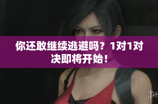 你还敢继续逃避吗？1对1对决即将开始！