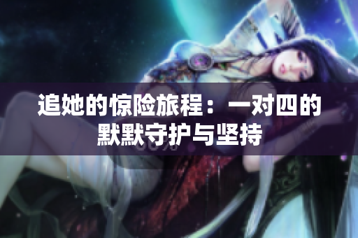 追她的惊险旅程：一对四的默默守护与坚持