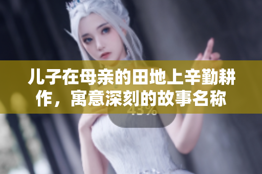 儿子在母亲的田地上辛勤耕作，寓意深刻的故事名称