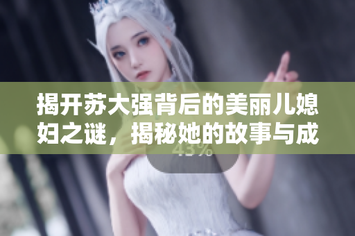 揭开苏大强背后的美丽儿媳妇之谜，揭秘她的故事与成就