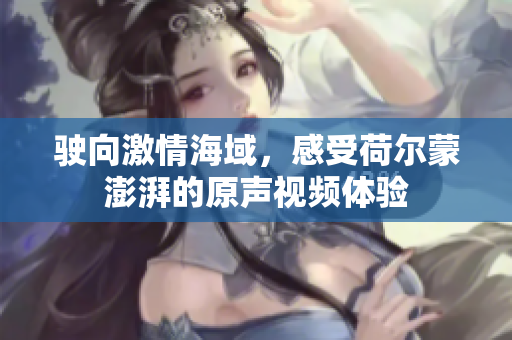 驶向激情海域，感受荷尔蒙澎湃的原声视频体验