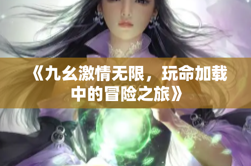 《九幺激情无限，玩命加载中的冒险之旅》