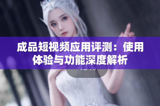 成品短视频应用评测：使用体验与功能深度解析