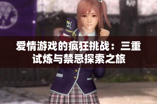 爱情游戏的疯狂挑战：三重试炼与禁忌探索之旅