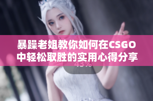 暴躁老姐教你如何在CSGO中轻松取胜的实用心得分享