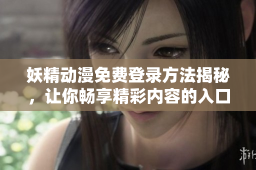 妖精动漫免费登录方法揭秘，让你畅享精彩内容的入口来源
