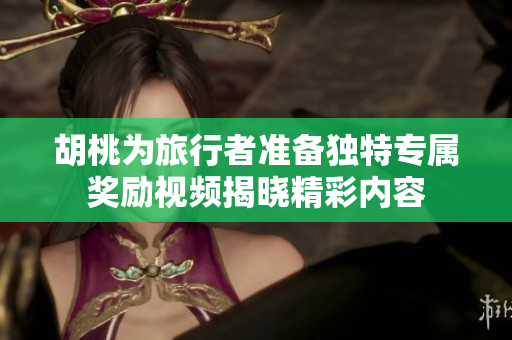 胡桃为旅行者准备独特专属奖励视频揭晓精彩内容