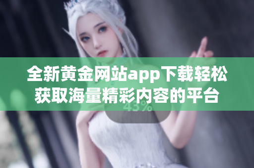全新黄金网站app下载轻松获取海量精彩内容的平台