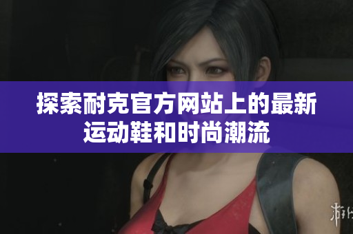 探索耐克官方网站上的最新运动鞋和时尚潮流