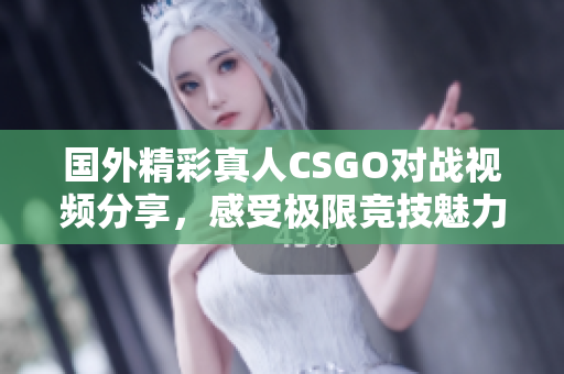 国外精彩真人CSGO对战视频分享，感受极限竞技魅力